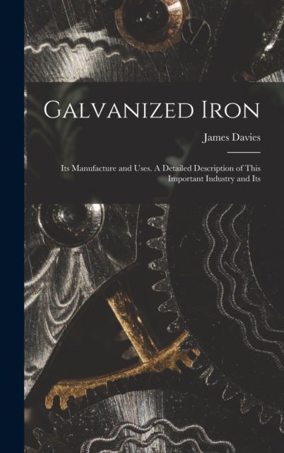 Galvanized Iron; Its Manufacture and Uses. A Detailed Description of This Important Industry and Its, Hardback Book