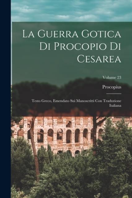 La Guerra Gotica Di Procopio Di Cesarea : Testo Greco, Emendato Sui Manoscritti Con Traduzione Italiana; Volume 23, Paperback / softback Book