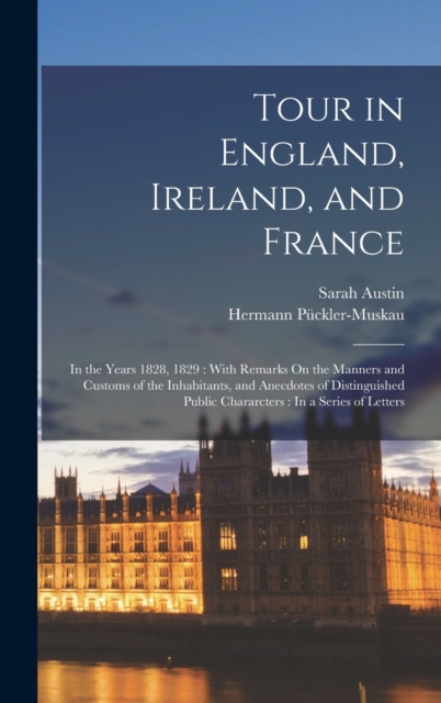 Tour in England, Ireland, and France : In the Years 1828, 1829: With Remarks On the Manners and Customs of the Inhabitants, and Anecdotes of Distinguished Public Chararcters: In a Series of Letters, Hardback Book