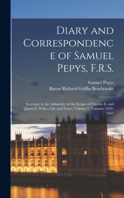 Diary and Correspondence of Samuel Pepys, F.R.S. : Secretary to the Admiralty in the Reigns of Charles Ii. and James Ii. With a Life and Notes, Volume 1; volumes 1659-1662, Hardback Book
