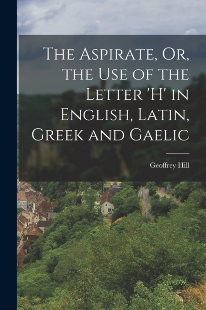 The Aspirate, Or, the Use of the Letter 'h' in English, Latin, Greek and Gaelic, Paperback / softback Book