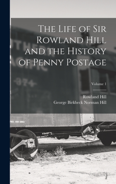 The Life of Sir Rowland Hill and the History of Penny Postage; Volume 1, Hardback Book
