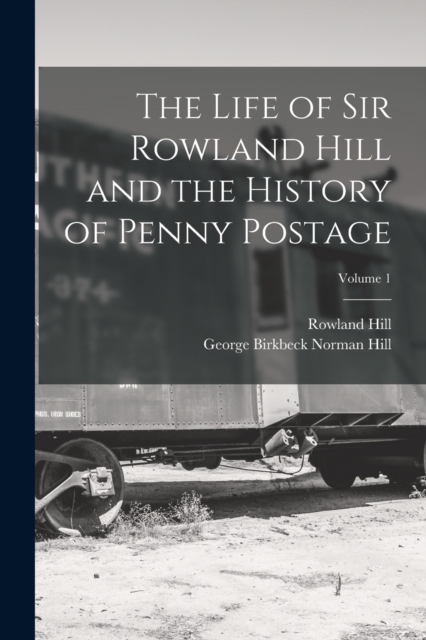 The Life of Sir Rowland Hill and the History of Penny Postage; Volume 1, Paperback / softback Book