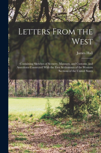 Letters From the West : Containing Sketches of Scenery, Manners, and Customs, and Anecdotes Connected With the First Settlements of the Western Sections of the United States, Paperback / softback Book