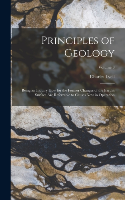 Principles of Geology : Being an Inquiry How for the Former Changes of the Earth's Surface Are Referrable to Causes Now in Operation; Volume 3, Hardback Book
