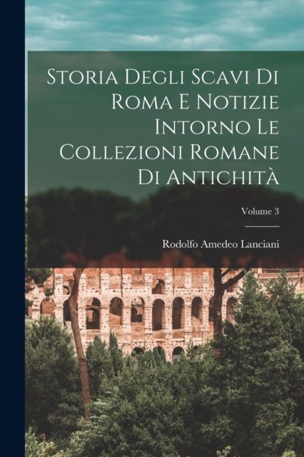 Storia Degli Scavi Di Roma E Notizie Intorno Le Collezioni Romane Di Antichita; Volume 3, Paperback / softback Book