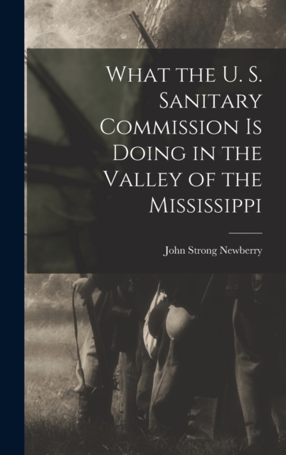 What the U. S. Sanitary Commission is Doing in the Valley of the Mississippi, Hardback Book