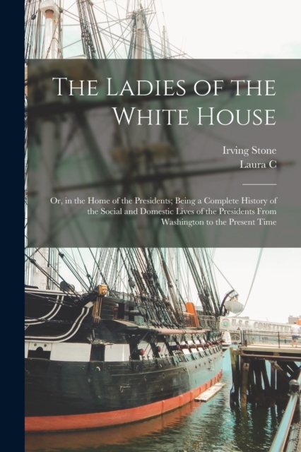 The Ladies of the White House : Or, in the Home of the Presidents; Being a Complete History of the Social and Domestic Lives of the Presidents From Washington to the Present Time, Paperback / softback Book