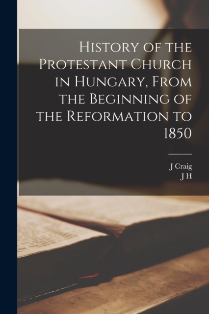 History of the Protestant Church in Hungary, From the Beginning of the Reformation to 1850, Paperback / softback Book