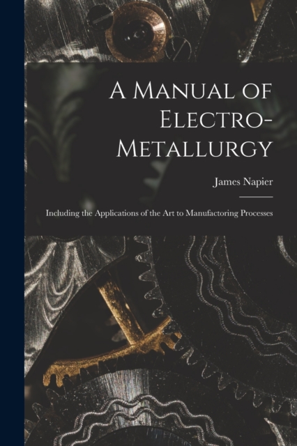 A Manual of Electro-metallurgy : Including the Applications of the art to Manufactoring Processes, Paperback / softback Book