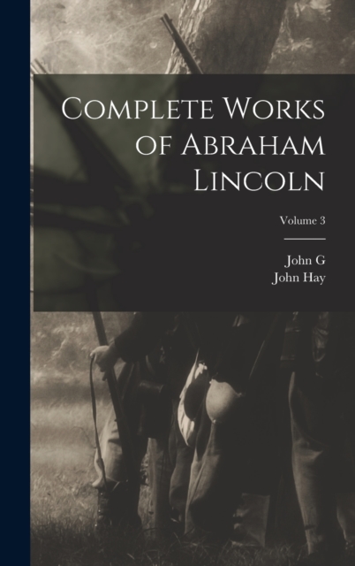 Complete Works of Abraham Lincoln; Volume 3, Hardback Book