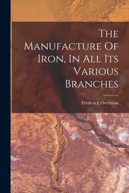 The Manufacture Of Iron, In All Its Various Branches, Paperback / softback Book