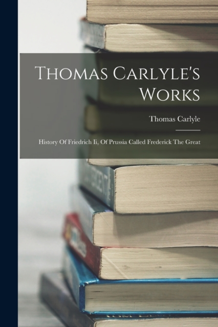 Thomas Carlyle's Works : History Of Friedrich Ii, Of Prussia Called Frederick The Great, Paperback / softback Book