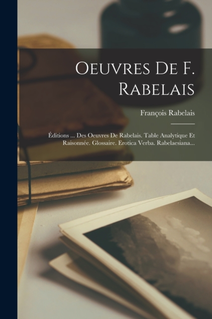 Oeuvres De F. Rabelais : Editions ... Des Oeuvres De Rabelais. Table Analytique Et Raisonnee. Glossaire. Erotica Verba. Rabelaesiana..., Paperback / softback Book