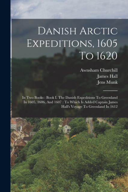 Danish Arctic Expeditions, 1605 To 1620 : In Two Books: Book I. The Danish Expeditions To Greenland In 1605, 1606, And 1607: To Which Is Added Captain James Hall's Voyage To Greenland In 1612, Paperback / softback Book