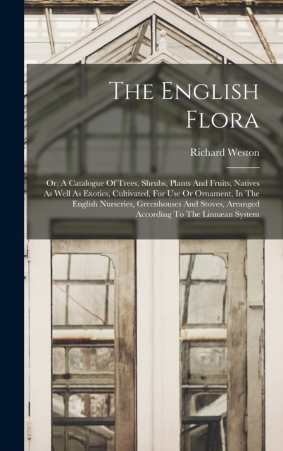 The English Flora : Or, A Catalogue Of Trees, Shrubs, Plants And Fruits, Natives As Well As Exotics, Cultivated, For Use Or Ornament, In The English Nurseries, Greenhouses And Stoves, Arranged Accordi, Hardback Book