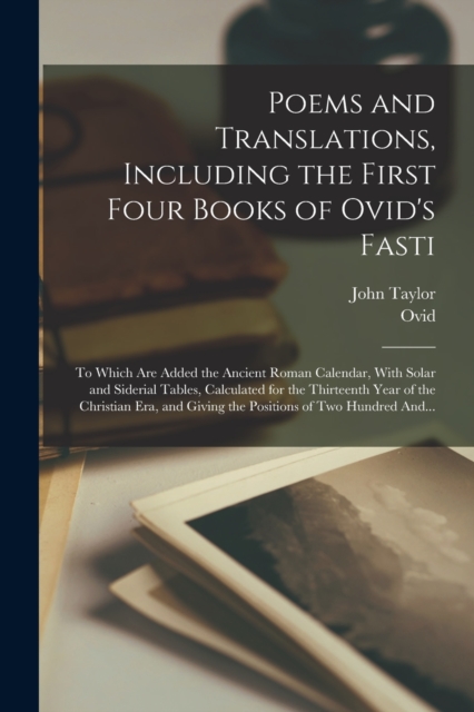 Poems and Translations, Including the First Four Books of Ovid's Fasti; to Which Are Added the Ancient Roman Calendar, With Solar and Siderial Tables, Calculated for the Thirteenth Year of the Christi, Paperback / softback Book