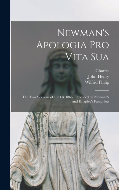 Newman's Apologia pro Vita Sua : The Two Versions of 1864 & 1865; Preceded by Newman's and Kingsley's Pamphlets, Hardback Book