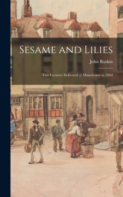 Sesame and Lilies : Two Lectures Delivered at Manchester in 1864, Hardback Book