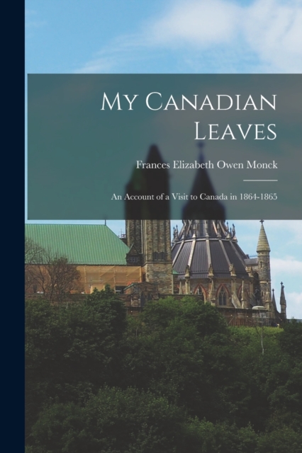 My Canadian Leaves : An Account of a Visit to Canada in 1864-1865, Paperback / softback Book