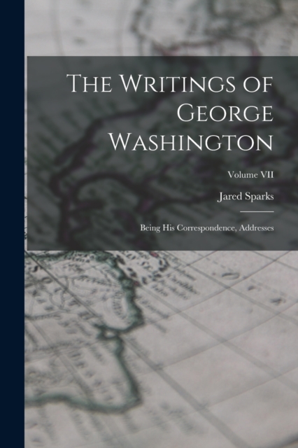 The Writings of George Washington : Being His Correspondence, Addresses; Volume VII, Paperback / softback Book