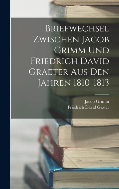 Briefwechsel Zwischen Jacob Grimm Und Friedrich David Graeter Aus Den Jahren 1810-1813, Hardback Book