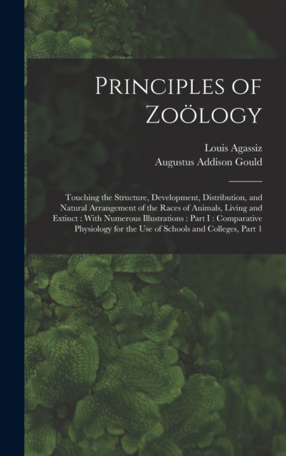 Principles of Zoology : Touching the Structure, Development, Distribution, and Natural Arrangement of the Races of Animals, Living and Extinct: With Numerous Illustrations: Part I: Comparative Physiol, Hardback Book