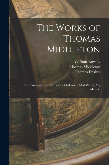 The Works of Thomas Middleton : The Family of Love. Your Five Gallants. a Mad World, My Masters, Paperback / softback Book