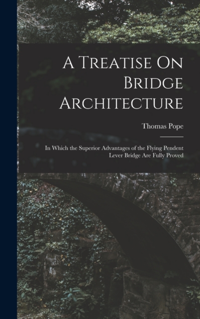 A Treatise On Bridge Architecture : In Which the Superior Advantages of the Flying Pendent Lever Bridge Are Fully Proved, Hardback Book
