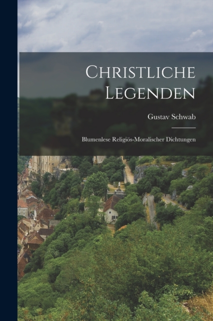 Christliche Legenden : Blumenlese Religios-Moralischer Dichtungen, Paperback / softback Book