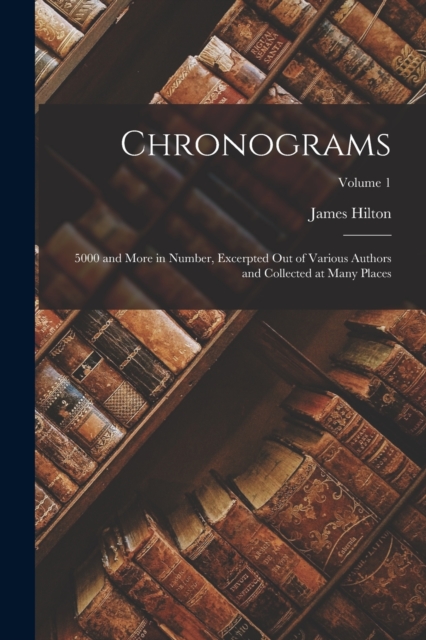 Chronograms : 5000 and More in Number, Excerpted Out of Various Authors and Collected at Many Places; Volume 1, Paperback / softback Book