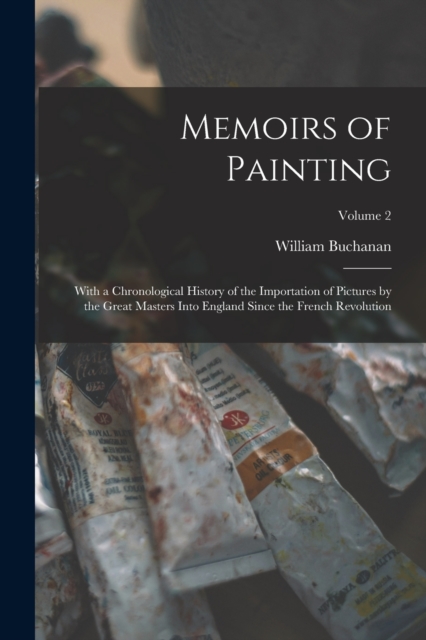 Memoirs of Painting : With a Chronological History of the Importation of Pictures by the Great Masters Into England Since the French Revolution; Volume 2, Paperback / softback Book
