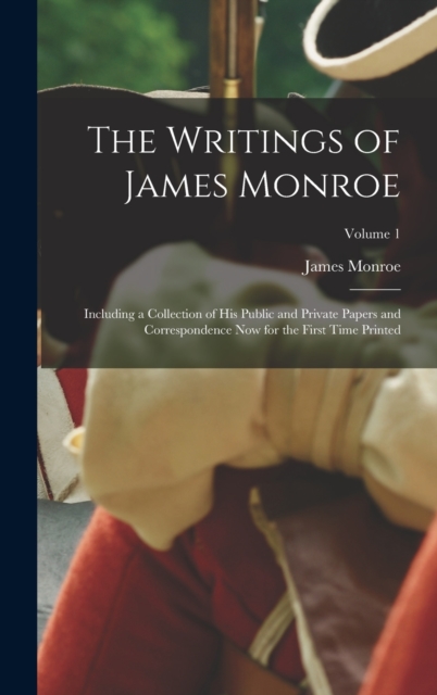 The Writings of James Monroe : Including a Collection of His Public and Private Papers and Correspondence Now for the First Time Printed; Volume 1, Hardback Book