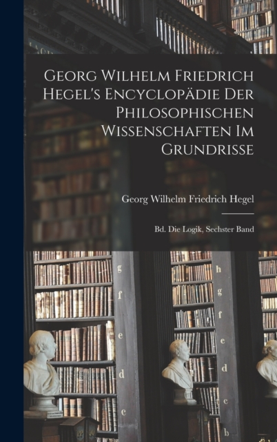 Georg Wilhelm Friedrich Hegel's Encyclopadie Der Philosophischen Wissenschaften Im Grundrisse : Bd. Die Logik, Sechster Band, Hardback Book