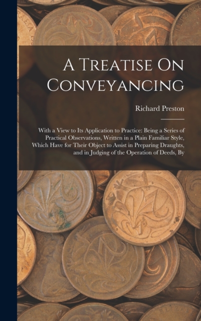 A Treatise On Conveyancing : With a View to Its Application to Practice: Being a Series of Practical Observations, Written in a Plain Familiar Style, Which Have for Their Object to Assist in Preparing, Hardback Book