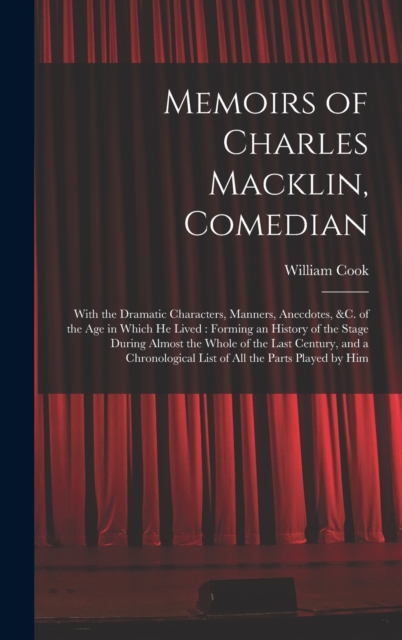 Memoirs of Charles Macklin, Comedian : With the Dramatic Characters, Manners, Anecdotes, &c. of the Age in Which He Lived: Forming an History of the Stage During Almost the Whole of the Last Century,, Hardback Book