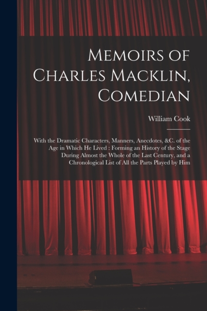 Memoirs of Charles Macklin, Comedian : With the Dramatic Characters, Manners, Anecdotes, &c. of the Age in Which He Lived: Forming an History of the Stage During Almost the Whole of the Last Century,, Paperback / softback Book