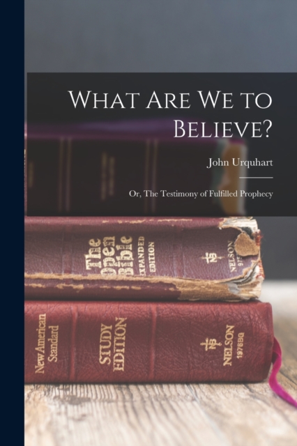 What are we to Believe? : Or, The Testimony of Fulfilled Prophecy, Paperback / softback Book