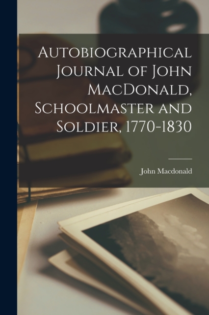 Autobiographical Journal of John MacDonald, Schoolmaster and Soldier, 1770-1830, Paperback / softback Book