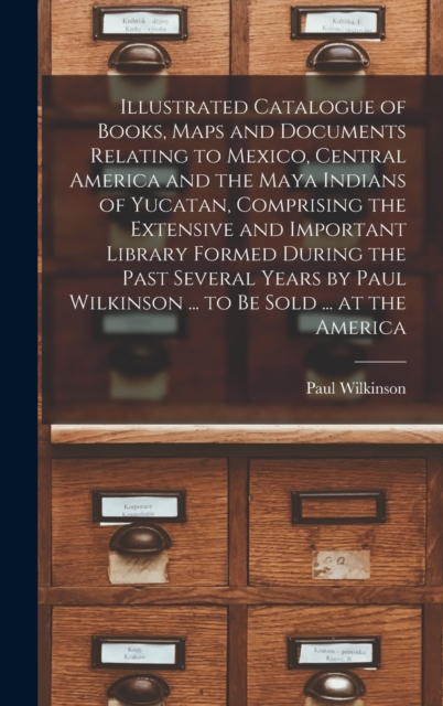 Illustrated Catalogue of Books, Maps and Documents Relating to Mexico, Central America and the Maya Indians of Yucatan, Comprising the Extensive and Important Library Formed During the Past Several Ye, Hardback Book