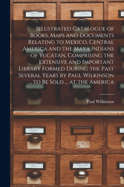 Illustrated Catalogue of Books, Maps and Documents Relating to Mexico, Central America and the Maya Indians of Yucatan, Comprising the Extensive and Important Library Formed During the Past Several Ye, Paperback / softback Book