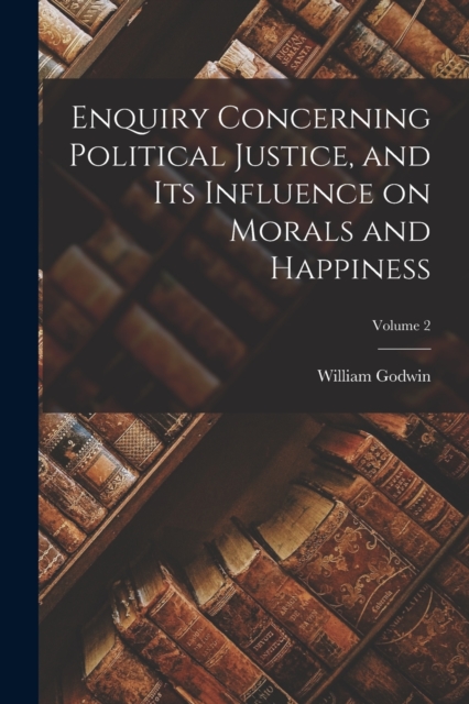 Enquiry Concerning Political Justice, and its Influence on Morals and Happiness; Volume 2, Paperback / softback Book