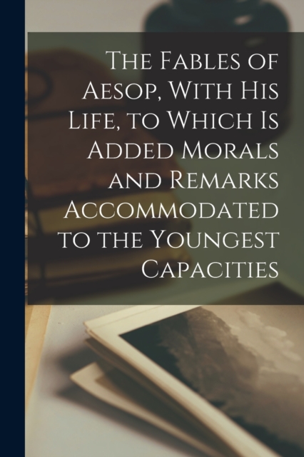 The Fables of Aesop, With his Life, to Which is Added Morals and Remarks Accommodated to the Youngest Capacities, Paperback / softback Book