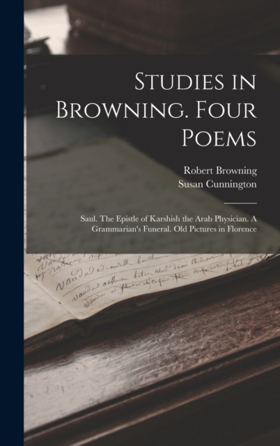 Studies in Browning. Four Poems : Saul. The Epistle of Karshish the Arab Physician. A Grammarian's Funeral. Old Pictures in Florence, Hardback Book