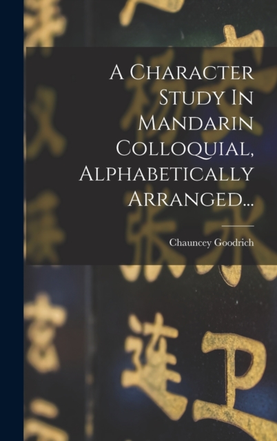 A Character Study In Mandarin Colloquial, Alphabetically Arranged..., Hardback Book