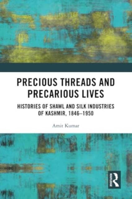 Precious Threads and Precarious Lives : Histories of Shawl and Silk Industries of Kashmir, 1846–1950, Paperback / softback Book