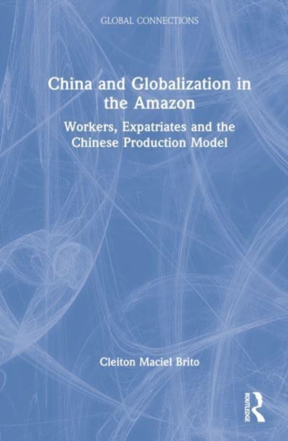 China and Globalization in the Amazon : Workers, Expatriates, and the Chinese Production Model, Hardback Book