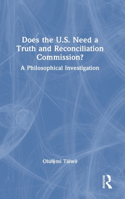 Does the U.S. Need a Truth and Reconciliation Commission? : A Philosophical Investigation, Hardback Book