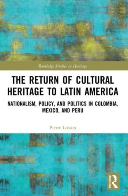 The Return of Cultural Heritage to Latin America : Nationalism, Policy, and Politics in Colombia, Mexico, and Peru, Paperback / softback Book