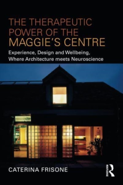The Therapeutic Power of the Maggie’s Centre : Experience, Design and Wellbeing, Where Architecture meets Neuroscience, Hardback Book